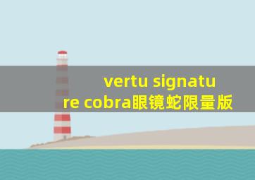 vertu signature cobra眼镜蛇限量版